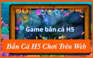 Bắn Cá H5 Chơi Ngay Trên Web, Nhận Thưởng Liền Ta