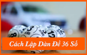 Tối Ưu Chiến Lược Dàn Đề 36 Số Để Tăng Tỷ Lệ Trúng